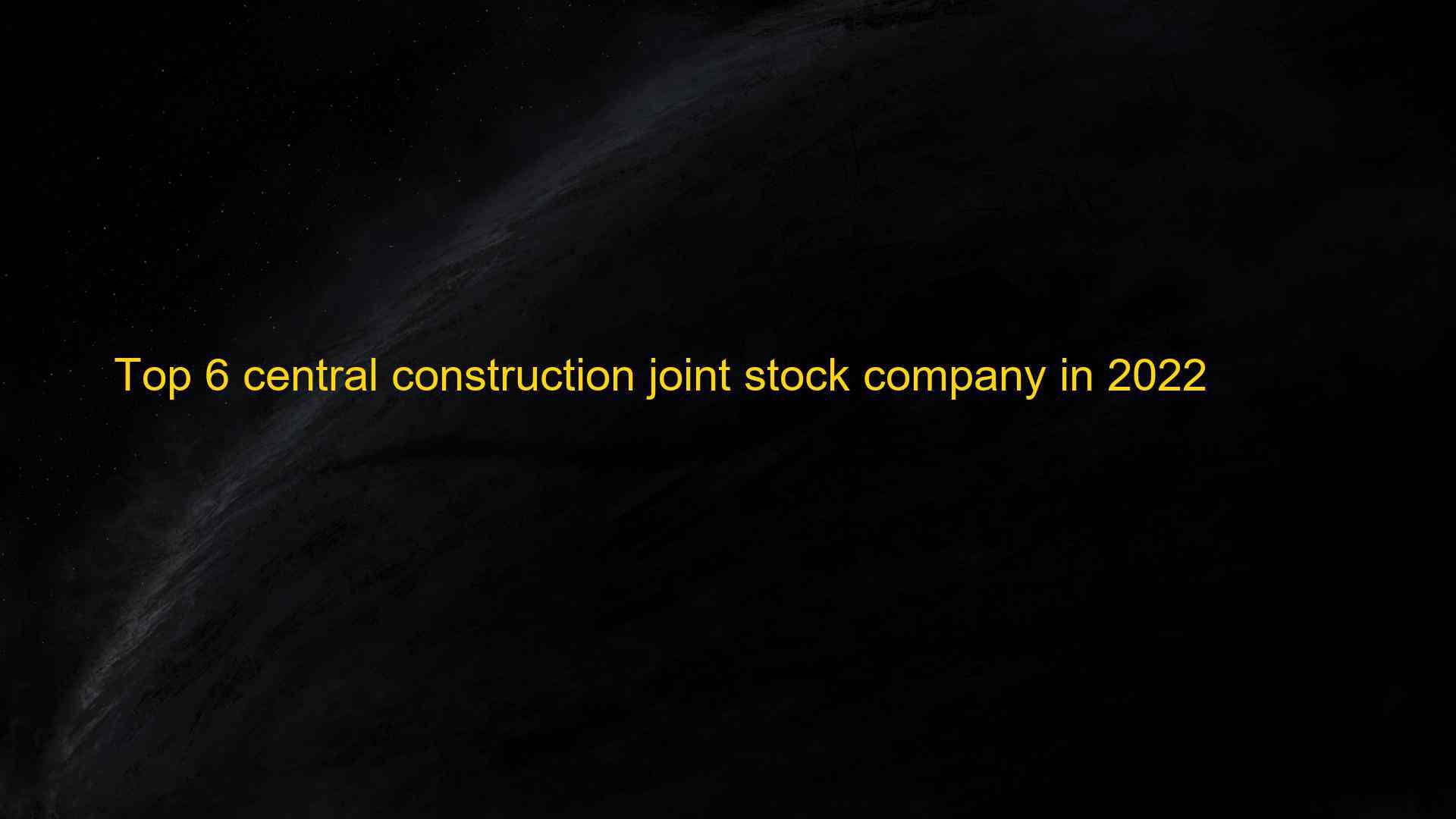 Top 6 central construction joint stock company in 2022 1660078066
